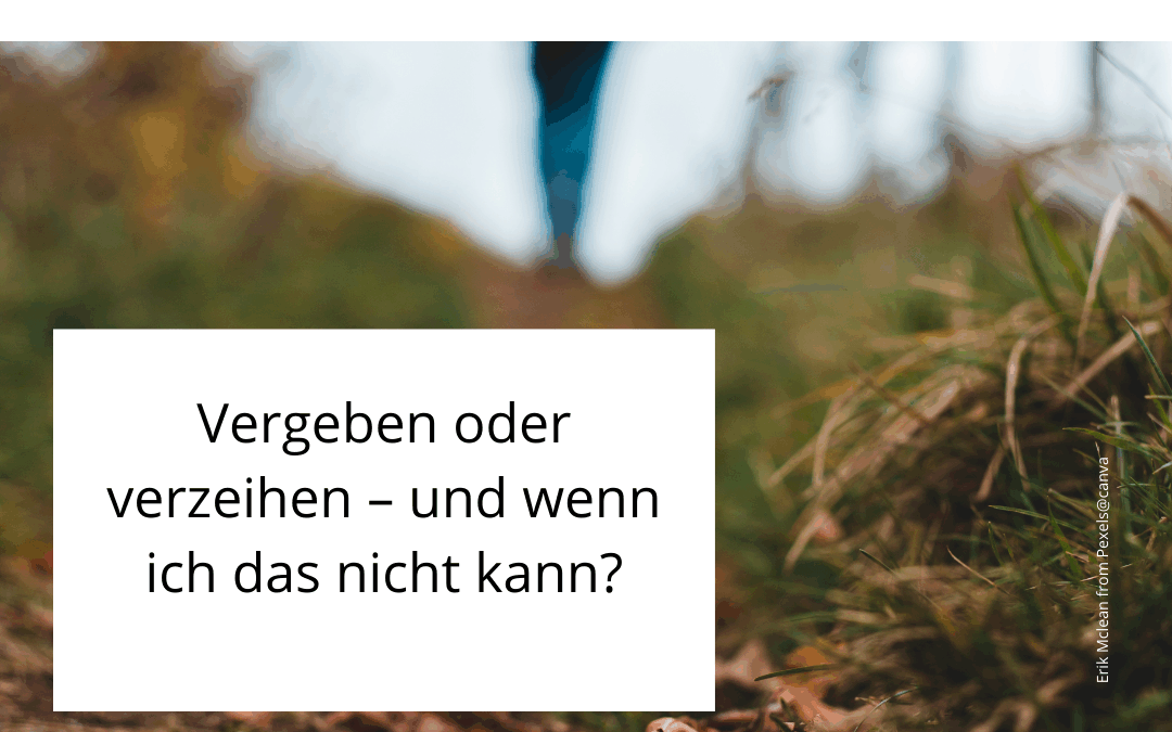 Vergeben oder verzeihen – und wenn ich es (noch) nicht kann?